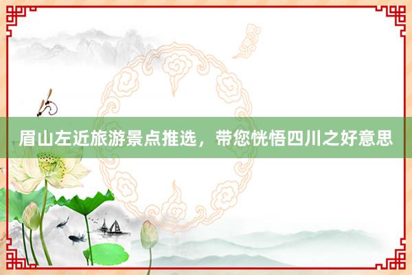 眉山左近旅游景点推选，带您恍悟四川之好意思