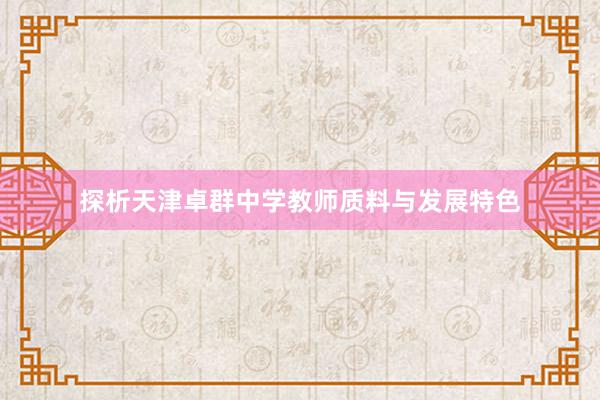 探析天津卓群中学教师质料与发展特色