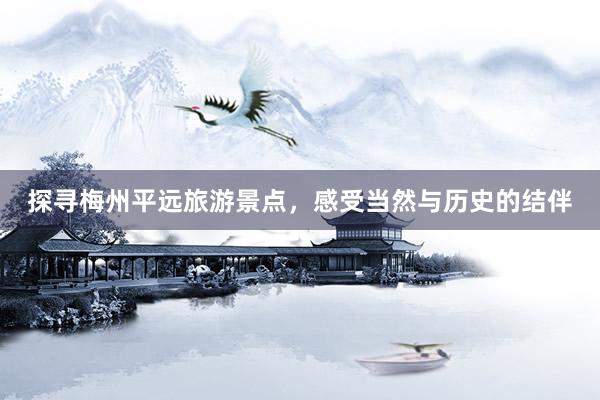 探寻梅州平远旅游景点，感受当然与历史的结伴