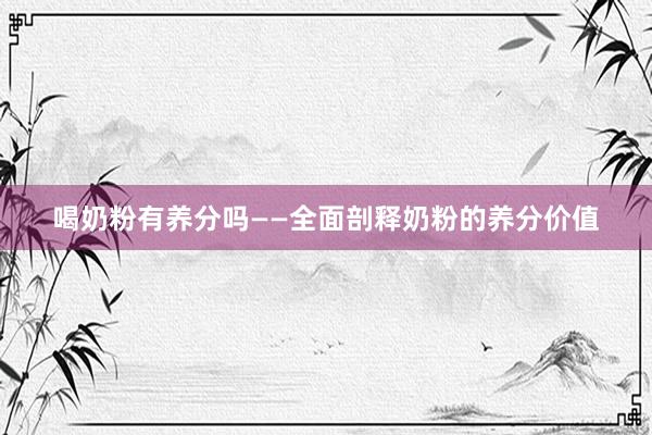 喝奶粉有养分吗——全面剖释奶粉的养分价值